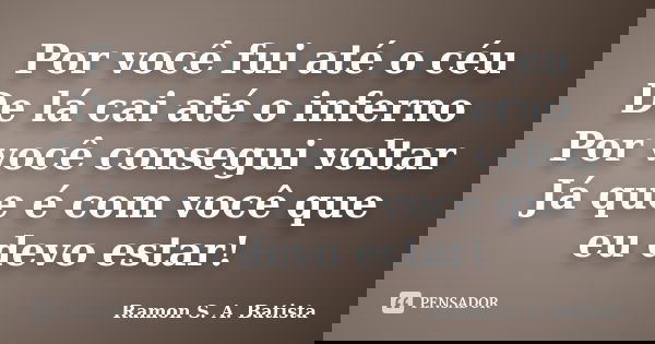 Por você fui até o céu De lá cai até o inferno Por você consegui voltar Já que é com você que eu devo estar!... Frase de Ramon S. A. Batista.