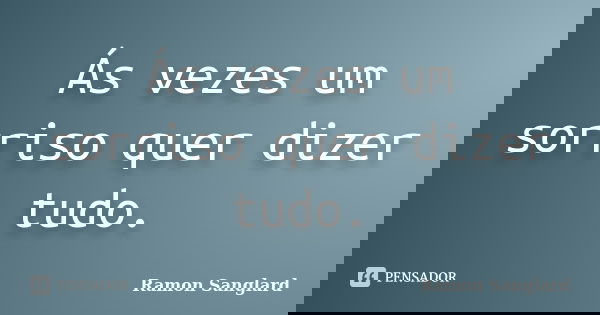 Ás vezes um sorriso quer dizer tudo.... Frase de Ramon Sanglard.