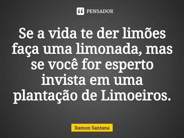 ⁠Se a vida te der limões faça uma limonada, mas se você for esperto invista em uma plantação de Limoeiros.... Frase de Ramon Santana.