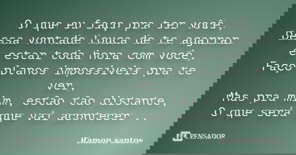 O que eu faço pra ter você, Dessa vontade louca de te agarrar e estar toda hora com você, Faço planos impossiveis pra te ver, Mas pra mim, estão tão distante, O... Frase de Ramon santos.