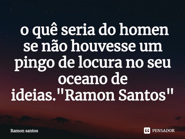⁠ o quê seria do homen se não houvesse um pingo de locura no seu oceano de ideias. "Ramon Santos"... Frase de Ramon santos.