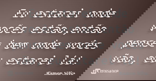 Eu estarei onde vocês estão,então pense bem onde vocês vão, eu estarei lá!... Frase de Ramon silva.