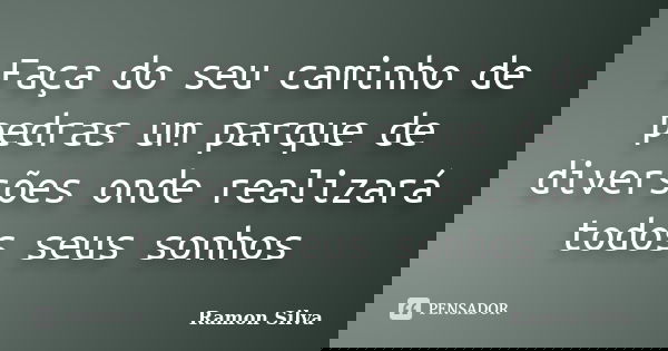 Faça do seu caminho de pedras um parque de diversões onde realizará todos seus sonhos... Frase de Ramon Silva.