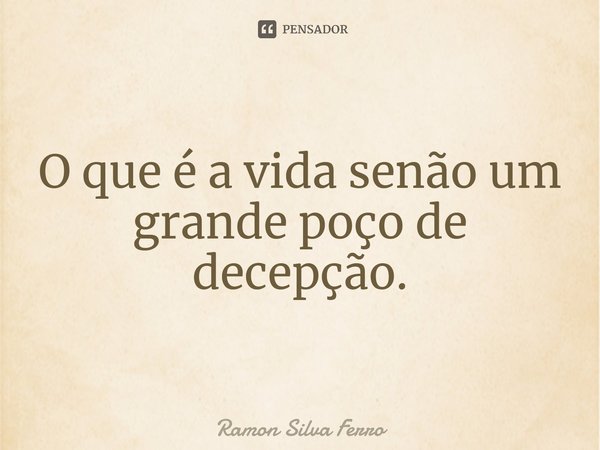 ⁠O que é a vida senão um grande poço de decepção.... Frase de Ramon Silva Ferro.