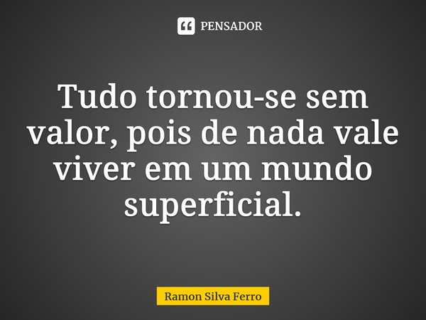 ⁠Tudo tornou-se sem valor, pois de nada vale viver em um mundo superficial.... Frase de Ramon Silva Ferro.
