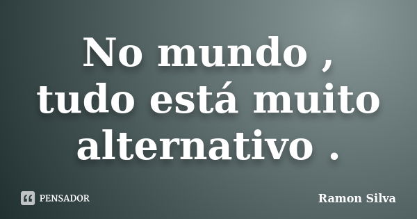 No mundo , tudo está muito alternativo .... Frase de Ramon Silva.