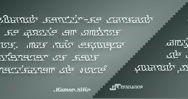 Quando sentir-se cansado se apoie em ombros amigos, mas não esqueça de oferecer os seus quando precisarem de você... Frase de Ramon Silva.