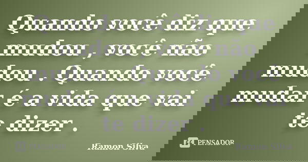 Quando você diz que mudou , você não mudou . Quando você mudar é a vida que vai te dizer .... Frase de Ramon Silva.