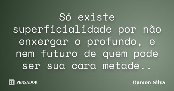 Só existe superficialidade por não enxergar o profundo, e nem futuro de quem pode ser sua cara metade..... Frase de Ramon Silva.