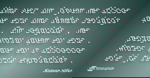 Uma vez um jovem me disse que era uma bomba relógio . Em seguida , me perguntou quem eu era . Antes que eu o dissesse ele já teria explodido .... Frase de Ramon Silva.