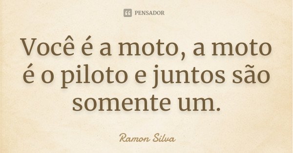 Você é a moto, a moto é o piloto e juntos são somente um.... Frase de Ramon Silva.