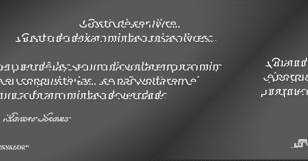 Gosto de ser livre... gosto de deixar minhas coisas livres... Quando eu perdê-las, se um dia voltarem pra mim, é porque eu conquistei-as...se não voltarem é por... Frase de Ramón Soares.