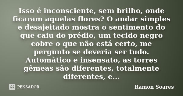 Isso é inconsciente, sem brilho, onde ficaram aquelas flores? O andar simples e desajeitado mostra o sentimento do que caiu do prédio, um tecido negro cobre o q... Frase de Ramon Soares.