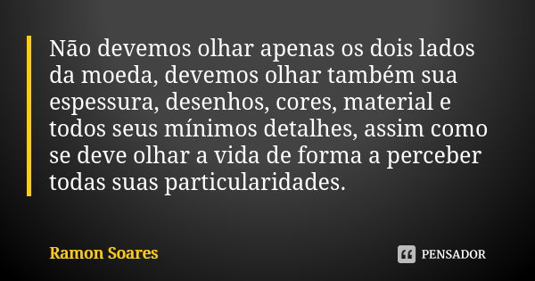 Não devemos olhar apenas os dois lados da moeda, devemos olhar também sua espessura, desenhos, cores, material e todos seus mínimos detalhes, assim como se deve... Frase de Ramon Soares.