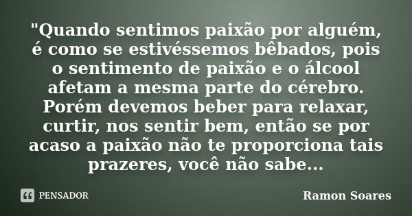 "Quando sentimos paixão por alguém, é como se estivéssemos bêbados, pois o sentimento de paixão e o álcool afetam a mesma parte do cérebro. Porém devemos b... Frase de Ramon Soares.