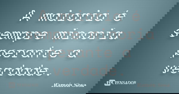 A maioria é sempre minoria perante a verdade.... Frase de Ramón Sosa.