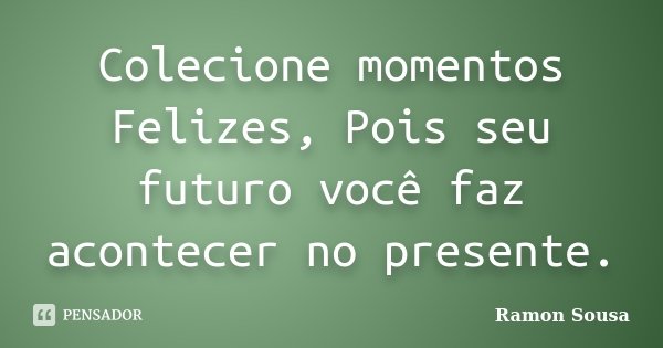 Colecione momentos Felizes, Pois seu futuro você faz acontecer no presente.... Frase de Ramon Sousa.