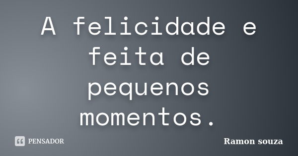 A felicidade e feita de pequenos momentos.... Frase de Ramon souza.