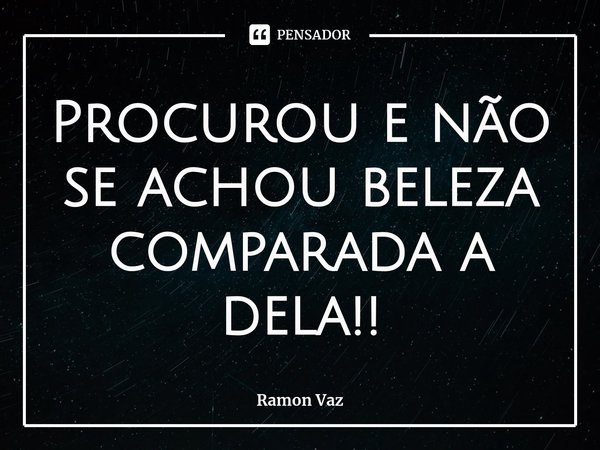 ⁠Procurou e não se achou beleza comparada a dela!!... Frase de Ramon Vaz.