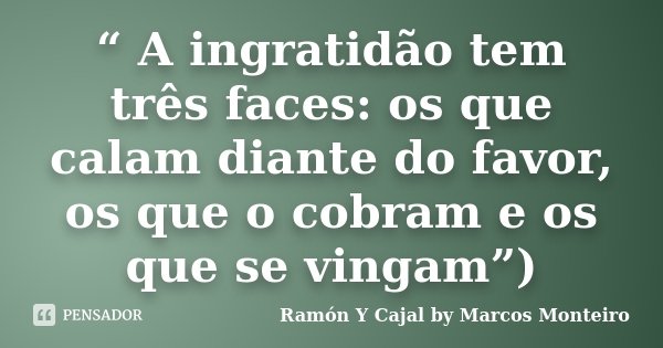 “ A ingratidão tem três faces: os que calam diante do favor, os que o cobram e os que se vingam”)... Frase de Ramón Y Cajal by Marcos Monteiro.