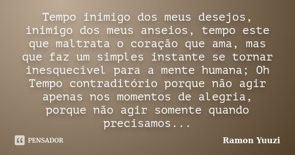 Tempo inimigo dos meus desejos, inimigo dos meus anseios, tempo este que maltrata o coração que ama, mas que faz um simples instante se tornar inesquecível para... Frase de Ramon Yuuzi.