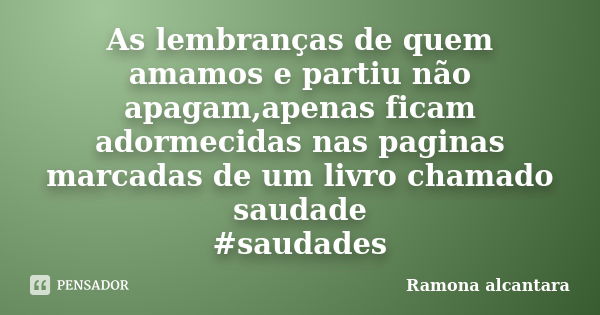 As lembranças de quem amamos e partiu não apagam,apenas ficam adormecidas nas paginas marcadas de um livro chamado saudade #saudades... Frase de Ramona alcantara.