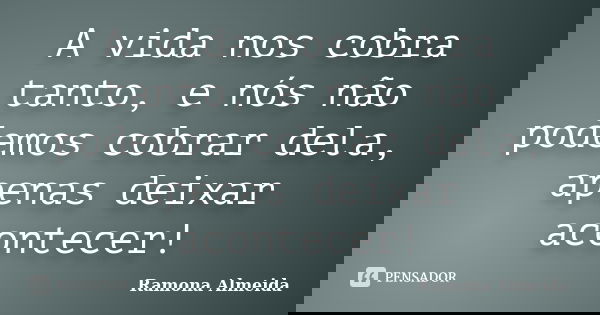 A vida nos cobra tanto, e nós não podemos cobrar dela, apenas deixar acontecer!... Frase de Ramona Almeida.
