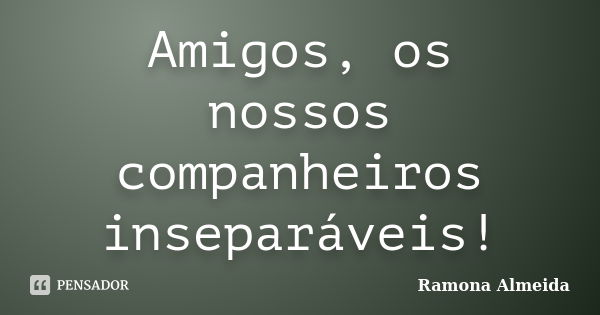 Amigos, os nossos companheiros inseparáveis!... Frase de Ramona Almeida.