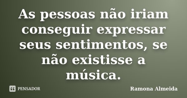 As pessoas não iriam conseguir expressar seus sentimentos, se não existisse a música.... Frase de Ramona Almeida.