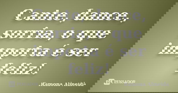 Cante, dance, sorria, o que importa é ser feliz!... Frase de Ramona Almeida.