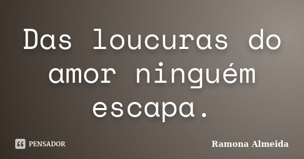 Das loucuras do amor ninguém escapa.... Frase de Ramona Almeida.