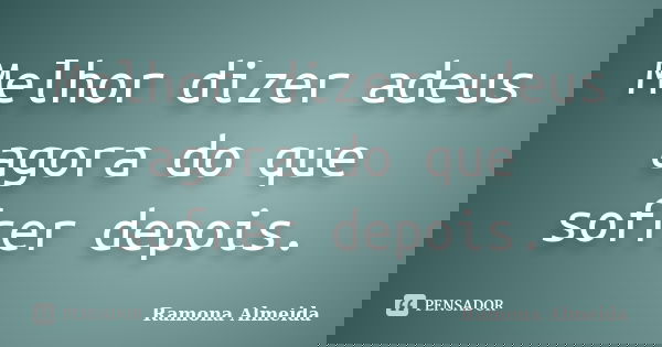Melhor dizer adeus agora do que sofrer depois.... Frase de Ramona Almeida.