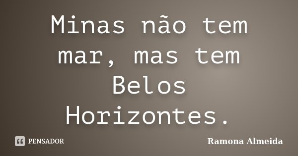 Minas não tem mar, mas tem Belos Horizontes.... Frase de Ramona Almeida.