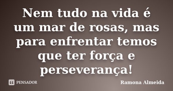 Nem tudo na vida é um mar de rosas, mas para enfrentar temos que ter força e perseverança!... Frase de Ramona Almeida.