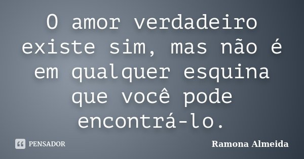 O amor verdadeiro existe sim, mas não é em qualquer esquina que você pode encontrá-lo.... Frase de Ramona Almeida.