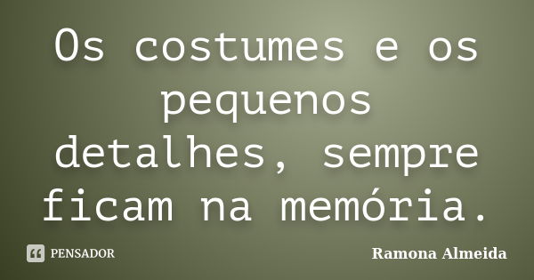 Os costumes e os pequenos detalhes, sempre ficam na memória.... Frase de Ramona Almeida.