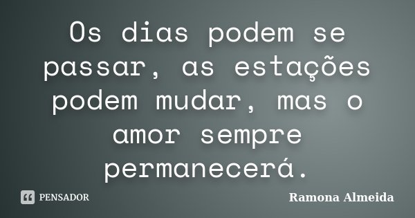 Os dias podem se passar, as estações podem mudar, mas o amor sempre permanecerá.... Frase de Ramona Almeida.