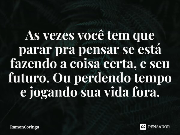 ⁠As vezes você tem que parar pra pensar se está fazendo a coisa certa, e seu futuro. Ou perdendo tempo e jogando sua vida fora.... Frase de RamonCoringa.