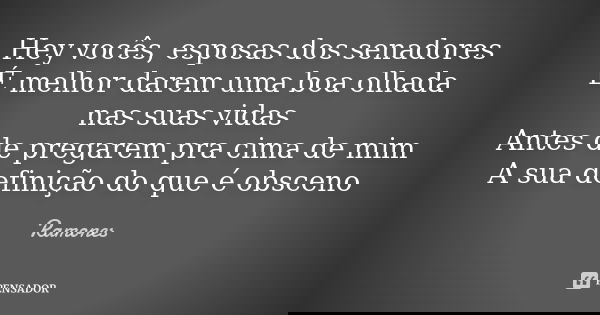 Hey vocês, esposas dos senadores É melhor darem uma boa olhada nas suas vidas Antes de pregarem pra cima de mim A sua definição do que é obsceno... Frase de Ramones.
