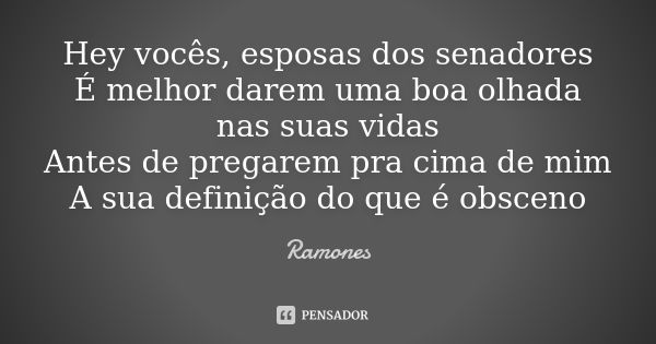 Hey vocês, esposas dos senadores É melhor darem uma boa olhada nas suas vidas Antes de pregarem pra cima de mim A sua definição do que é obsceno... Frase de Ramones.