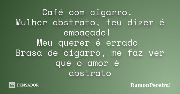 Café com cigarro. Mulher abstrato, teu dizer é embaçado! Meu querer é errado Brasa de cigarro, me faz ver que o amor é abstrato... Frase de RamonPereira!.