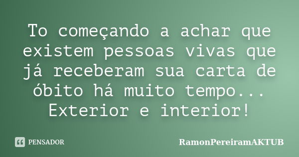 To começando a achar que existem pessoas vivas que já receberam sua carta de óbito há muito tempo... Exterior e interior!... Frase de RamonPereiramAKTUB.