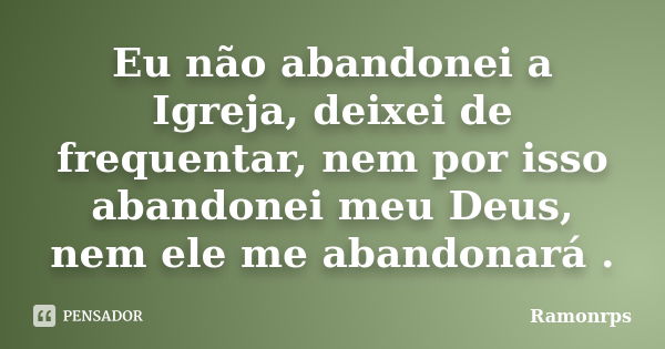 Eu não abandonei a Igreja, deixei de frequentar, nem por isso abandonei meu Deus, nem ele me abandonará .... Frase de Ramonrps.