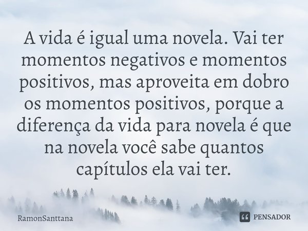 A vida é igual uma novela. Vai ter momentos negativos e momentos positivos, mas aproveita em dobro os momentos positivos, porque a diferença da vida para novela... Frase de RamonSanttana.