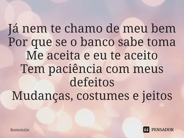 ⁠Já nem te chamo de meu bem
Por que se o banco sabe toma
Me aceita e eu te aceito
Tem paciência com meus defeitos
Mudanças, costumes e jeitos... Frase de Ramonzin.