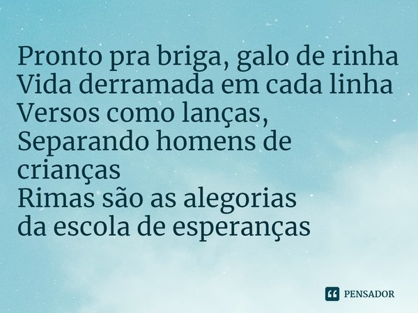 ⁠Pronto pra briga, galo de rinha
Vida derramada em cada linha
Versos como lanças,
Separando homens de crianças
Rimas são as alegorias
da escola de esperanças... Frase de Ramonzin.