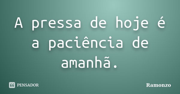 A pressa de hoje é a paciência de amanhã.... Frase de Ramonzo.