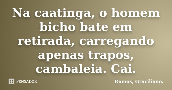 Na caatinga, o homem bicho bate em retirada, carregando apenas trapos, cambaleia. Cai.... Frase de Ramos, Graciliano..