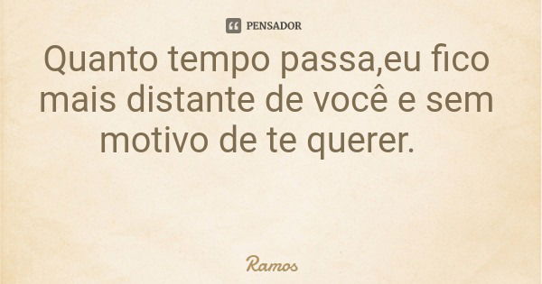 Quanto tempo passa,eu fico mais distante de você e sem motivo de te querer.... Frase de Ramos.