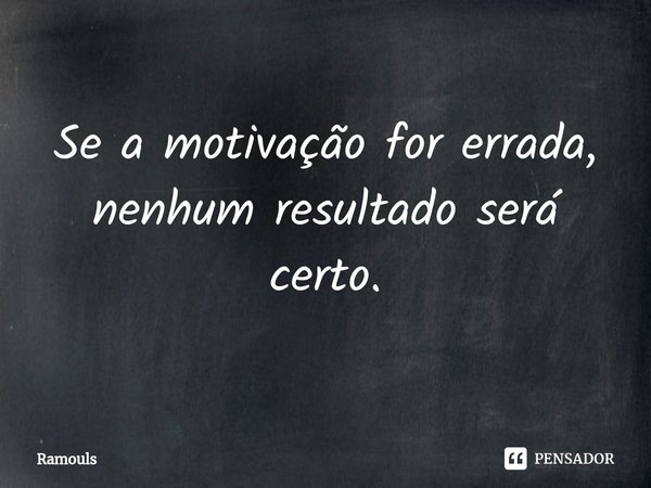 ⁠⁠Se a motivação for errada, nenhum resultado será certo.... Frase de Ramouls.